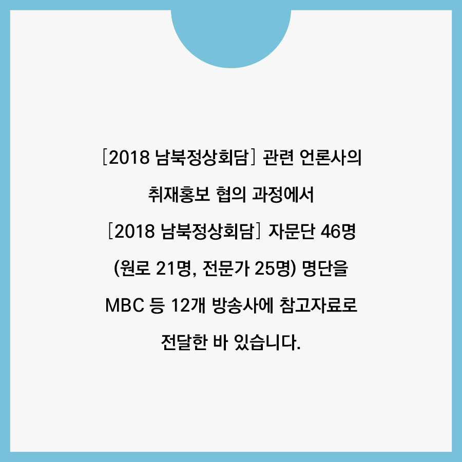 2018 남북정상회담 관련 언론사의 취재홍보 협의 과정에서 2018 남북정상회담 자문단 46명 (원로21명, 전문가 25명) 명단을 MBC 등 12개 방송사에 참고자료로 전달한 바 있습니다.