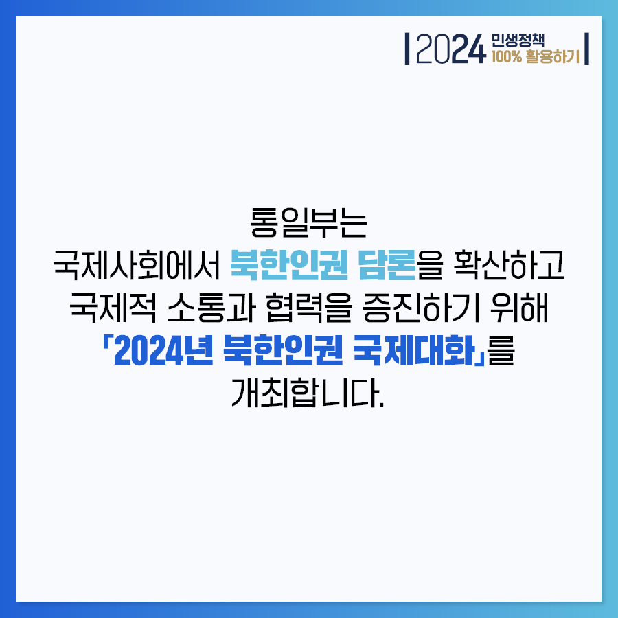 2024 민생정책 100% 활용하기
통일부는 국제사회에서 북한인권 담론을 확산하고 국제적 소통과 협력을 증진하기 위해 2024년 북한인권 국제대화를 개최합니다.