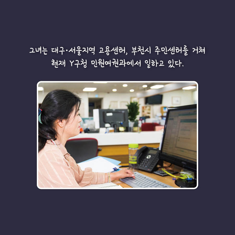 그녀는 대구.서울지역 고용센터, 부천시 주민센터를 거쳐 현재 Y구청 민원여권과에서 일하고 있다.