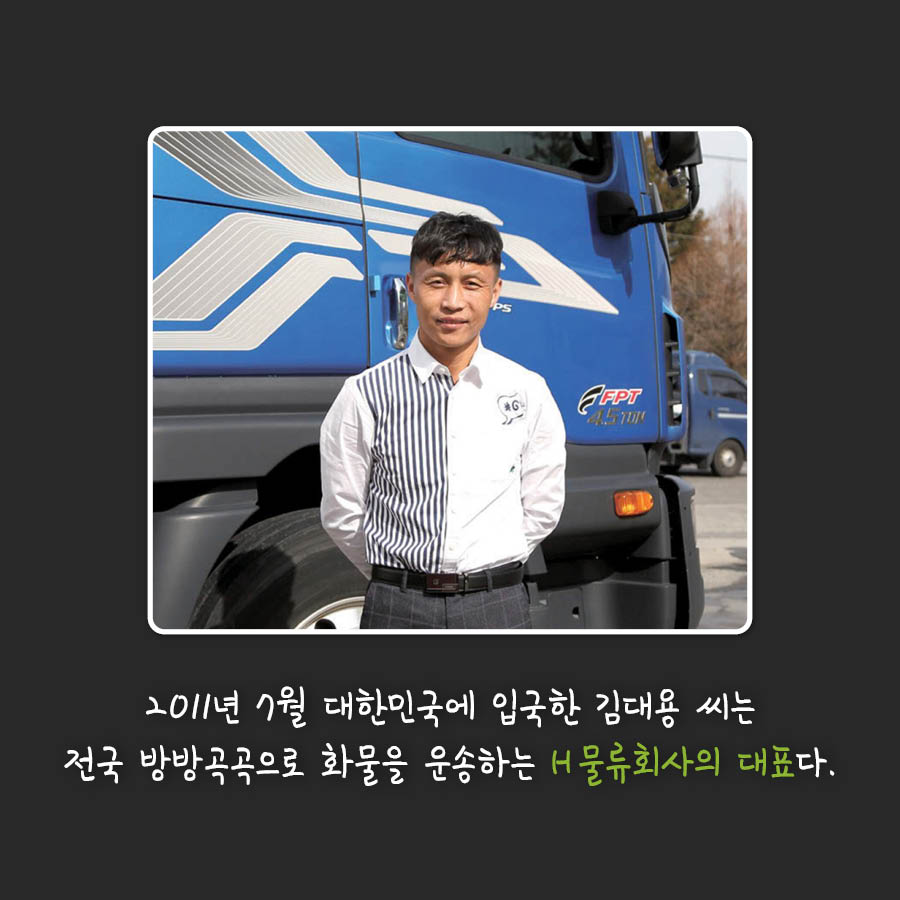 2011년 7월 대한민국에 입국한 김대용 씨는
전국 방방곡곡으로 화물을 운송하는 H물류회사의 대표다.