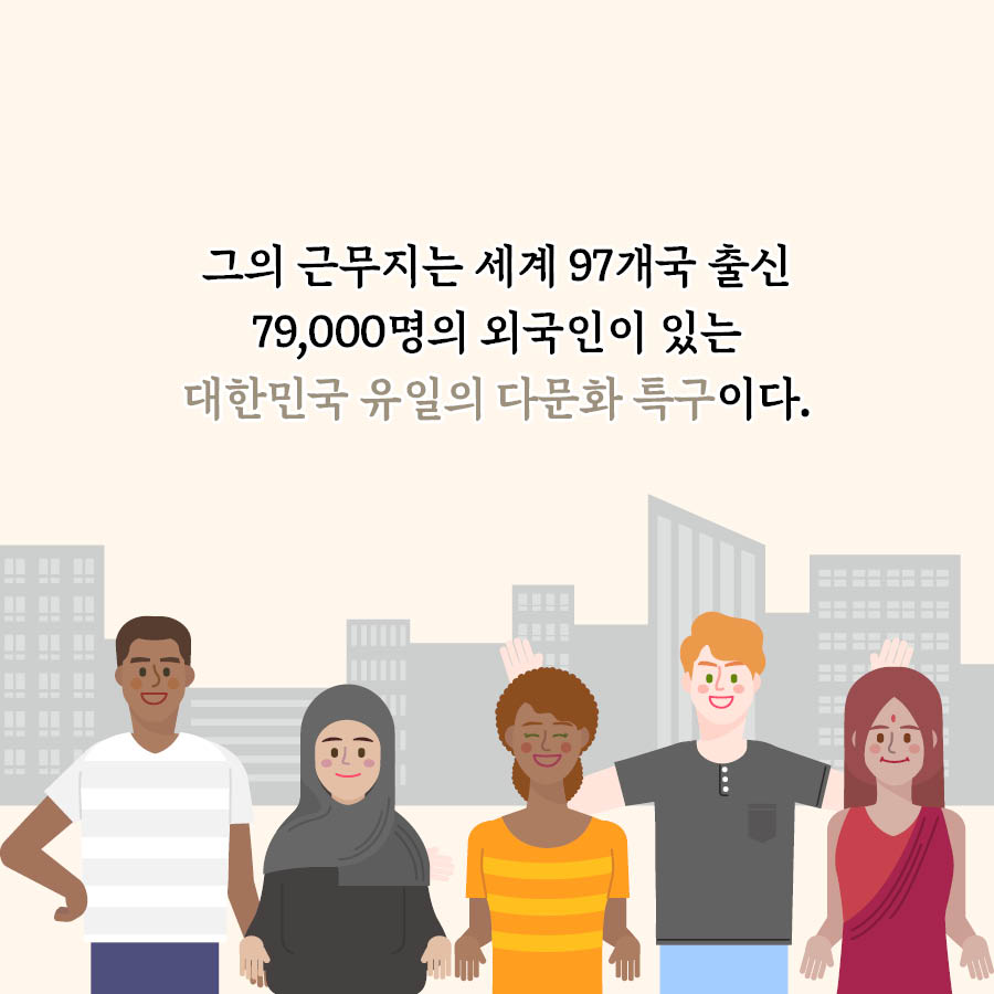 그의 근무지는 세계 97개국 출신 79,000명의 외국인이 있는 대한민국 유일의 다문화 특구이다.