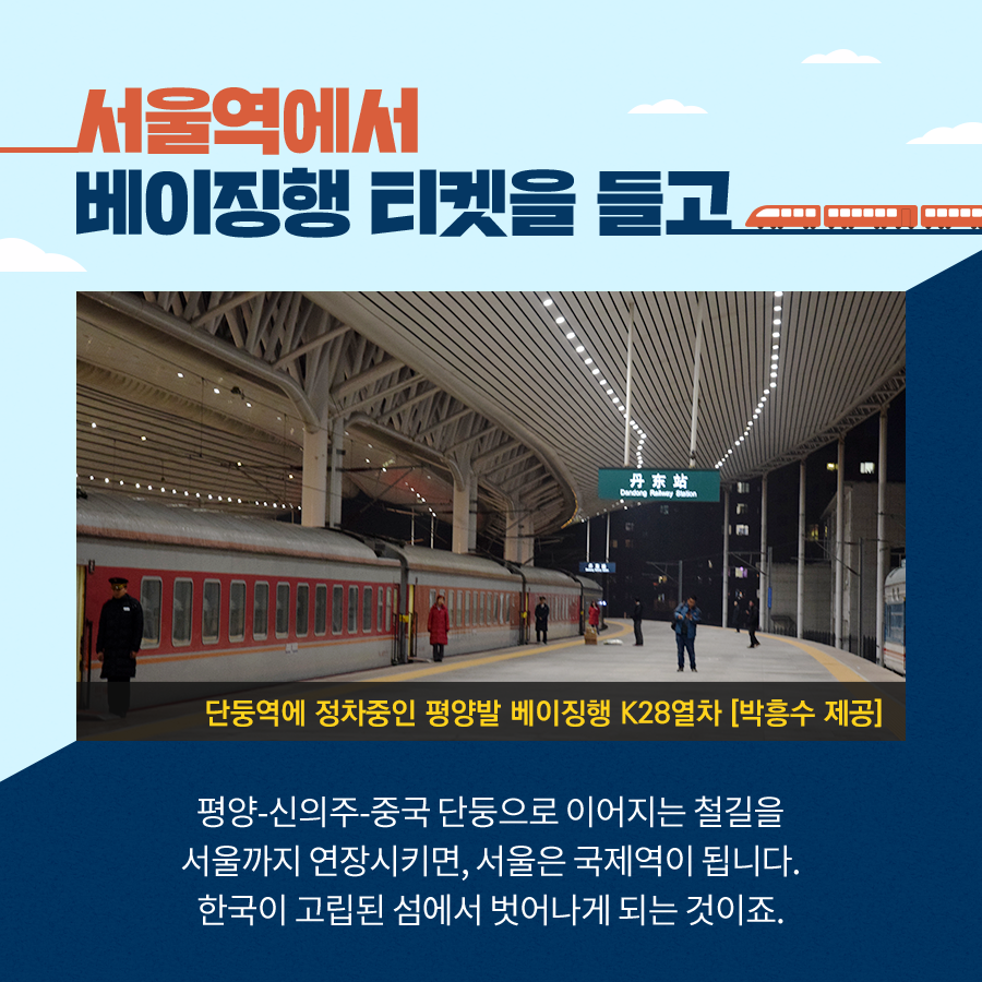서울역에서
베이징행 티켓을 들고
평양-신의주-중국 단둥으로 이어지는 철길을
서울까지 연장시키면, 서울은 국제역이 됩니다.
한국이 고립된 섬에서 벗어나게 되는 것이죠.