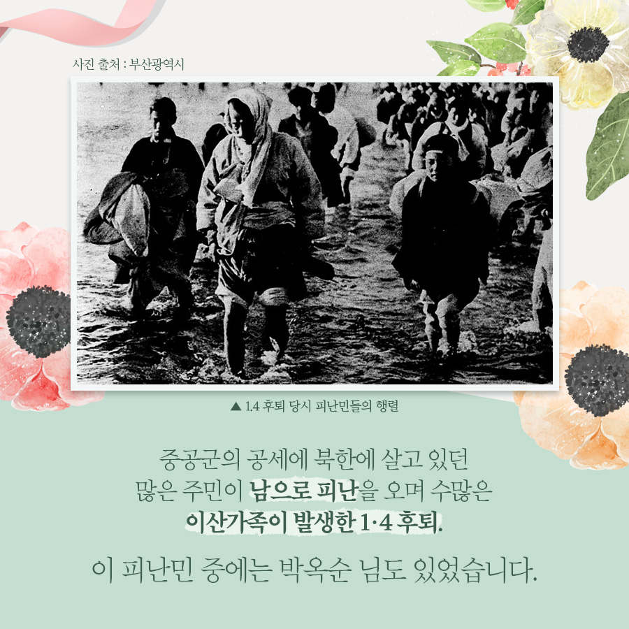 중공군의 공세에 북한에 살고 있던 많은 주민이 남으로 피난을 오며 수많은 이산가족이 발생한 1.4후퇴.

이 피난민 중에는 박옥순 님도 있었습니다.