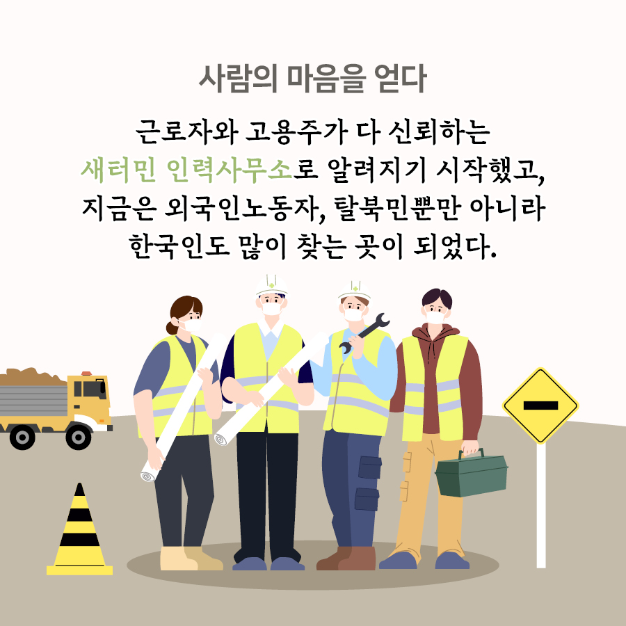 사람의 마음을 얻다 근로자와 고용주가 다 신뢰하는 새터민 인력사무소로 알려지기 시작했고, 지금은 외국인노동자, 탈북민뿐만 아니라 한국인도 많이 찾는 곳이 되었다.