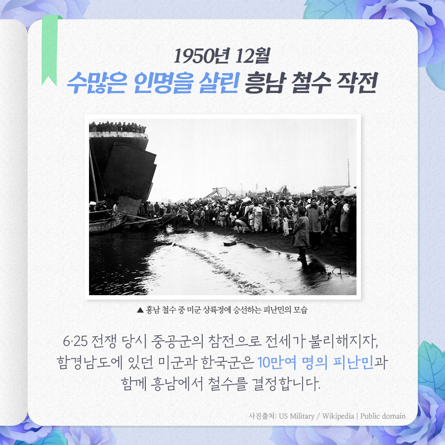 1950년 12월 수많은 인명을 살린 흥남 철수 작전
6.25전쟁 당시 중공군의 참전으로 전세가 불리해지자 함경남도에 있던 미군과 한국군은 10만여 명의 피난민과 함께 흐남에서 철수를 결정합니다.