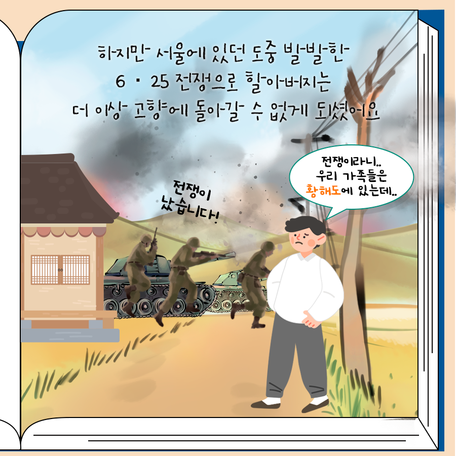 하지만 서울에 있던 도중 발발한 6.25 전쟁으로 할아버지는 더 이상 고향에 돌아갈 수 없게 되셨어요.
 전쟁이라니 우리 가족들은 황해도에 있는데..
 전쟁이 났습니다!

