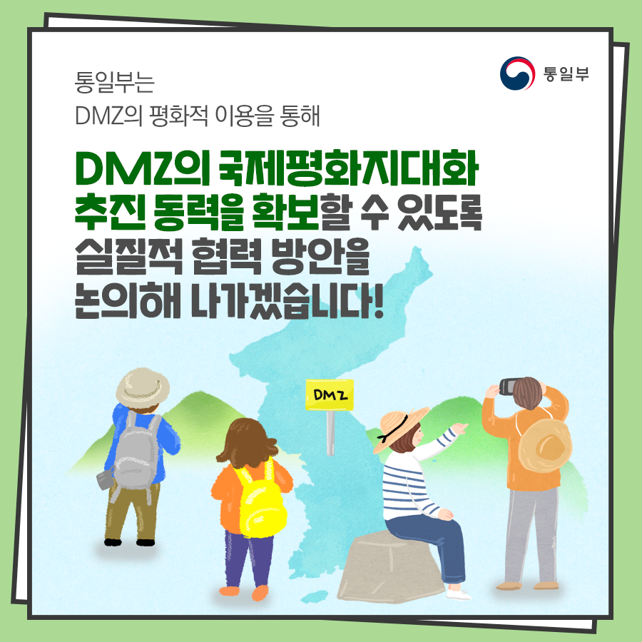통일부는 DMZ의 평화적 이용을 통해 DMZ의 국제평화지대화 추진 동력을 확보할 수 있도록 실질적 협력 방안을 논의해 나가겠습니다.